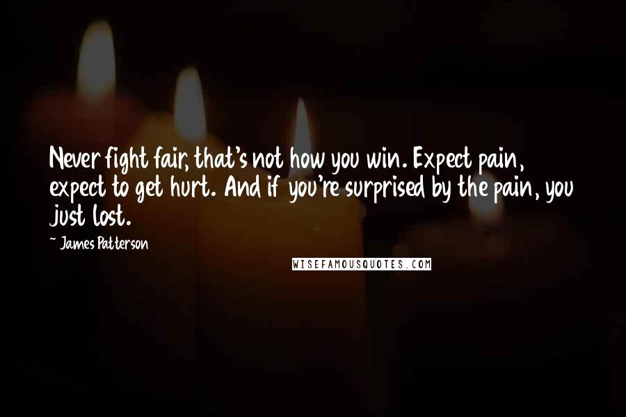 James Patterson Quotes: Never fight fair, that's not how you win. Expect pain, expect to get hurt. And if you're surprised by the pain, you just lost.