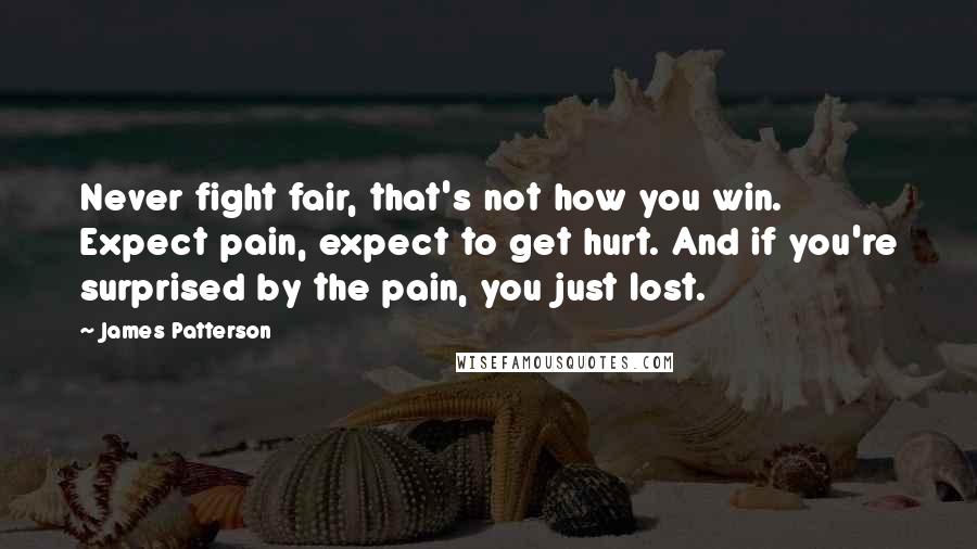 James Patterson Quotes: Never fight fair, that's not how you win. Expect pain, expect to get hurt. And if you're surprised by the pain, you just lost.