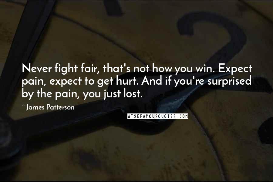 James Patterson Quotes: Never fight fair, that's not how you win. Expect pain, expect to get hurt. And if you're surprised by the pain, you just lost.