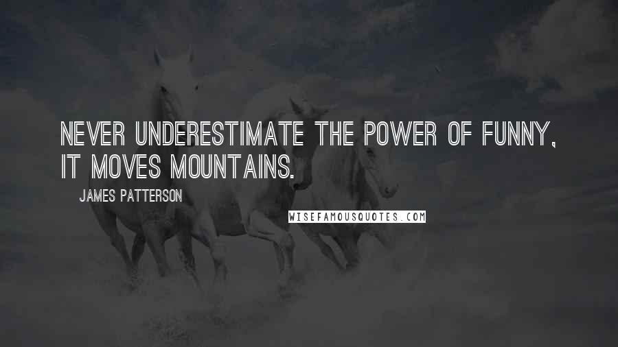 James Patterson Quotes: Never underestimate the power of funny, it moves mountains.
