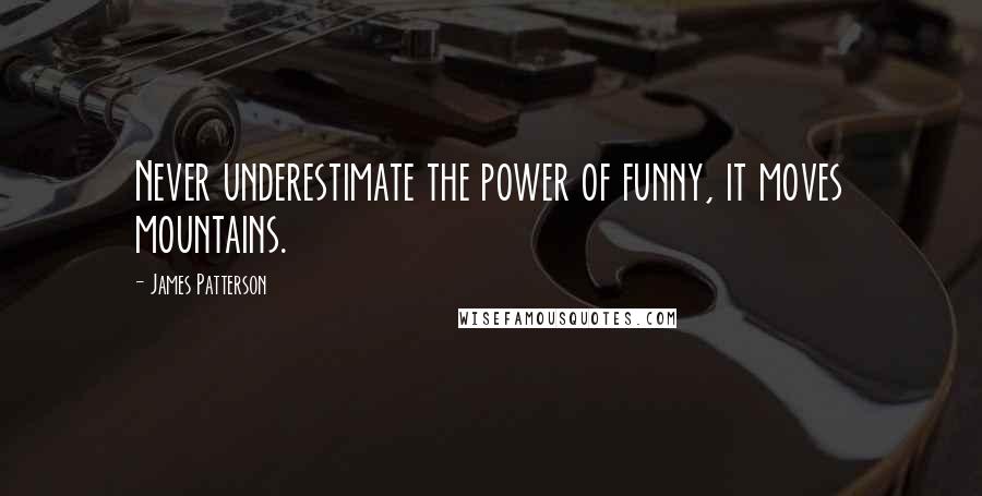 James Patterson Quotes: Never underestimate the power of funny, it moves mountains.