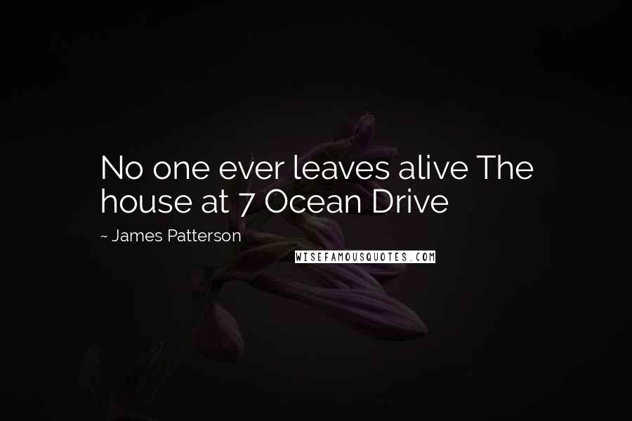 James Patterson Quotes: No one ever leaves alive The house at 7 Ocean Drive