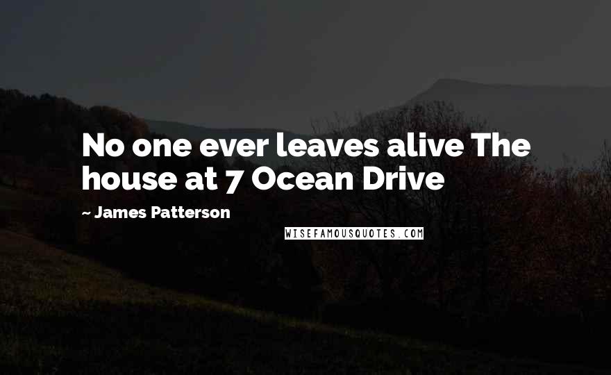 James Patterson Quotes: No one ever leaves alive The house at 7 Ocean Drive