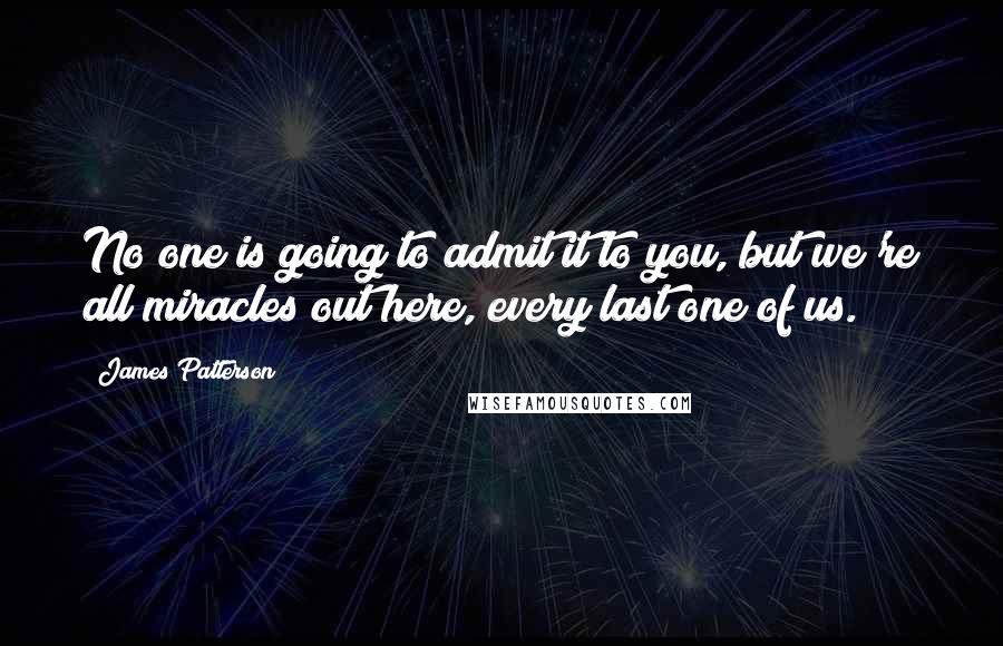 James Patterson Quotes: No one is going to admit it to you, but we're all miracles out here, every last one of us.