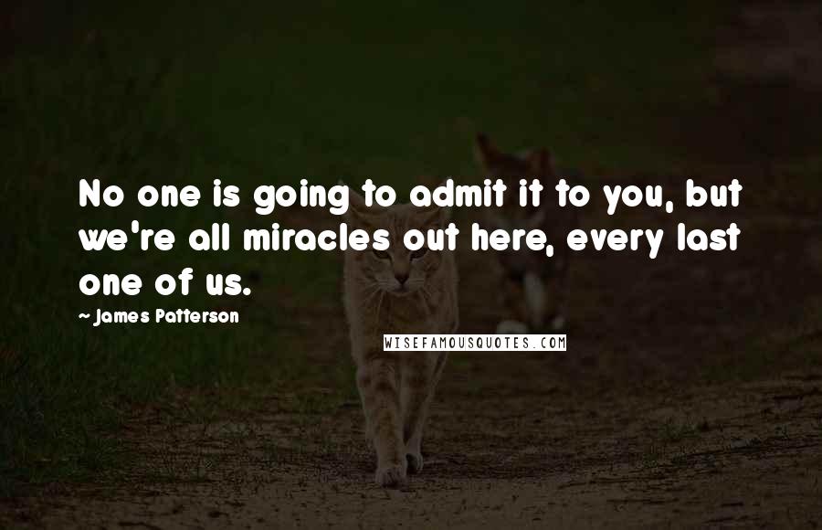 James Patterson Quotes: No one is going to admit it to you, but we're all miracles out here, every last one of us.