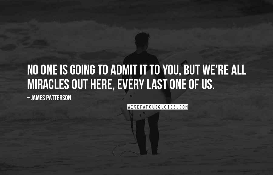 James Patterson Quotes: No one is going to admit it to you, but we're all miracles out here, every last one of us.