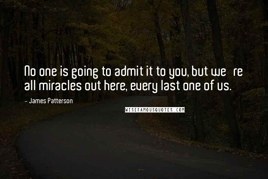 James Patterson Quotes: No one is going to admit it to you, but we're all miracles out here, every last one of us.