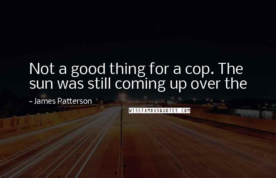James Patterson Quotes: Not a good thing for a cop. The sun was still coming up over the