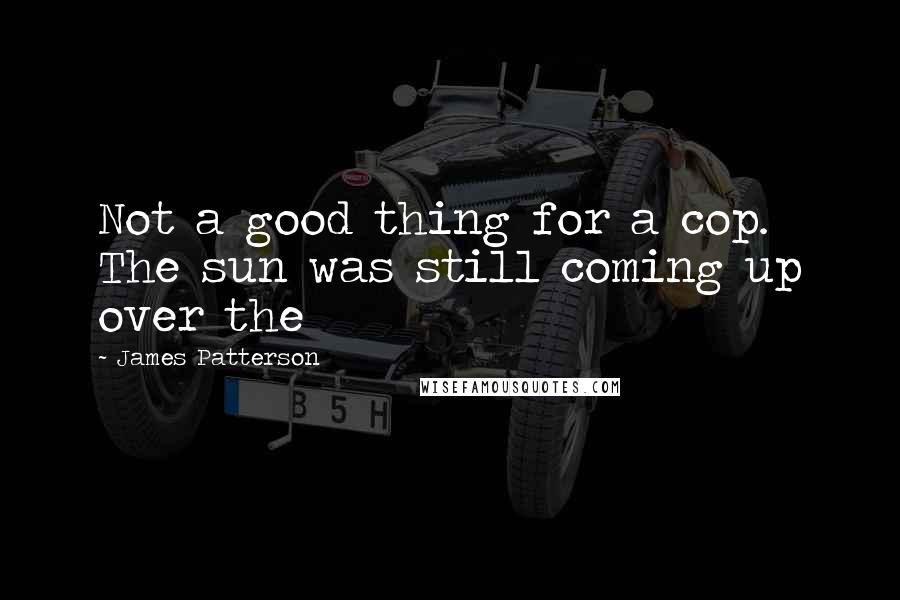 James Patterson Quotes: Not a good thing for a cop. The sun was still coming up over the