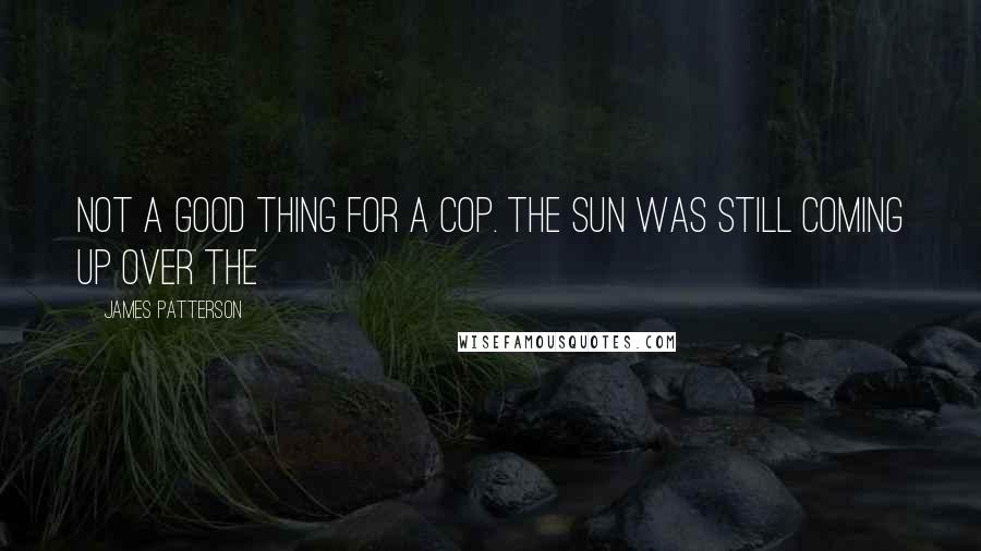 James Patterson Quotes: Not a good thing for a cop. The sun was still coming up over the