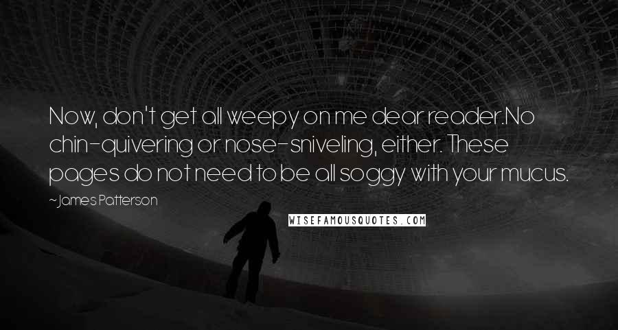 James Patterson Quotes: Now, don't get all weepy on me dear reader.No chin-quivering or nose-sniveling, either. These pages do not need to be all soggy with your mucus.