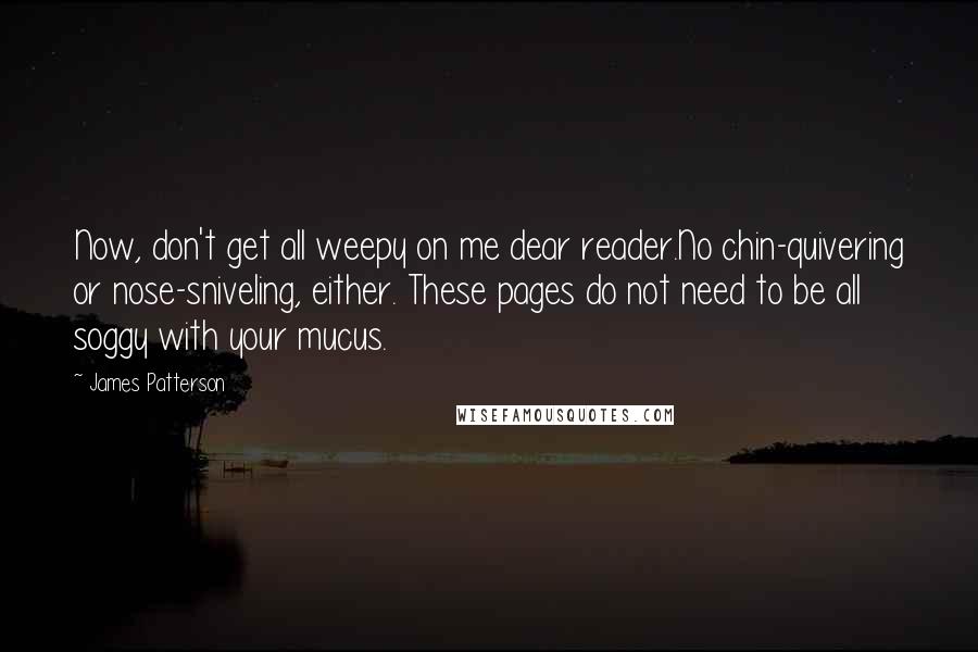 James Patterson Quotes: Now, don't get all weepy on me dear reader.No chin-quivering or nose-sniveling, either. These pages do not need to be all soggy with your mucus.