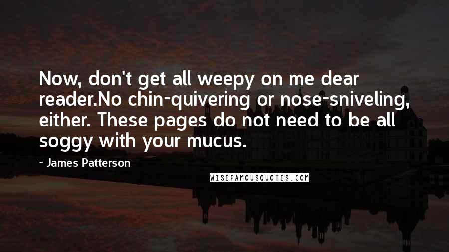 James Patterson Quotes: Now, don't get all weepy on me dear reader.No chin-quivering or nose-sniveling, either. These pages do not need to be all soggy with your mucus.