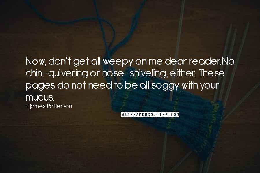 James Patterson Quotes: Now, don't get all weepy on me dear reader.No chin-quivering or nose-sniveling, either. These pages do not need to be all soggy with your mucus.