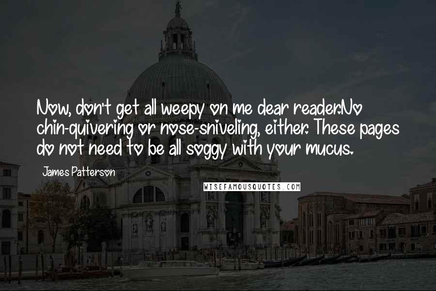 James Patterson Quotes: Now, don't get all weepy on me dear reader.No chin-quivering or nose-sniveling, either. These pages do not need to be all soggy with your mucus.