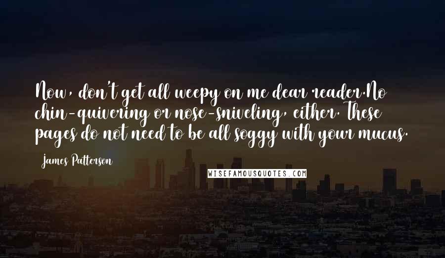 James Patterson Quotes: Now, don't get all weepy on me dear reader.No chin-quivering or nose-sniveling, either. These pages do not need to be all soggy with your mucus.