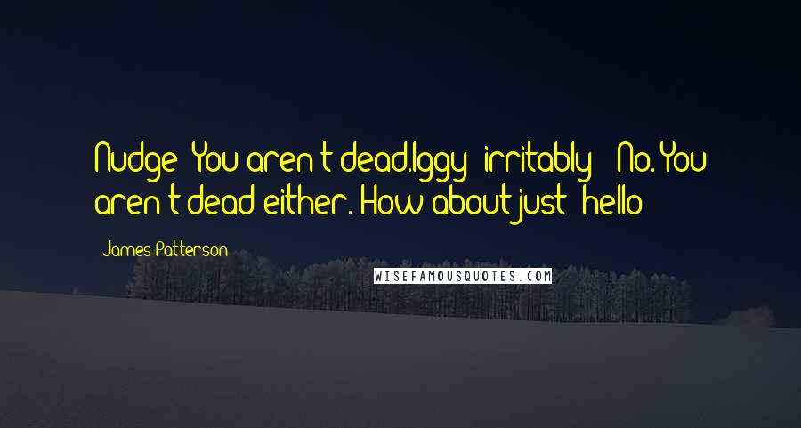 James Patterson Quotes: Nudge: You aren't dead.Iggy (irritably): No. You aren't dead either. How about just 'hello'?