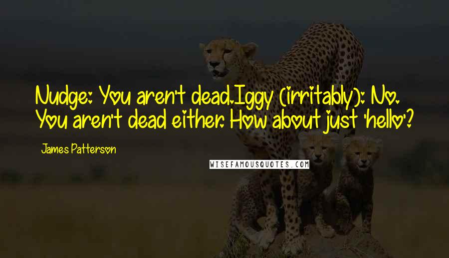 James Patterson Quotes: Nudge: You aren't dead.Iggy (irritably): No. You aren't dead either. How about just 'hello'?