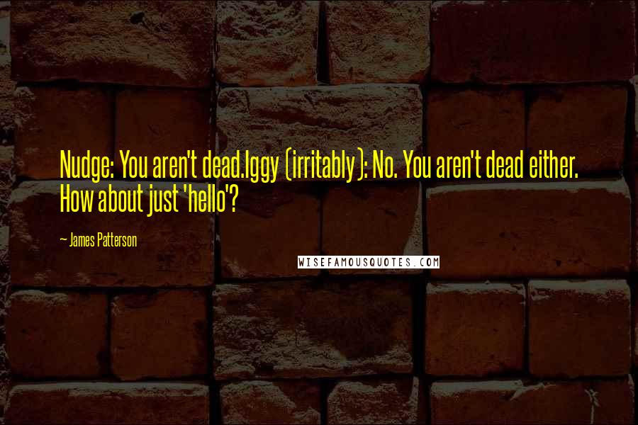 James Patterson Quotes: Nudge: You aren't dead.Iggy (irritably): No. You aren't dead either. How about just 'hello'?