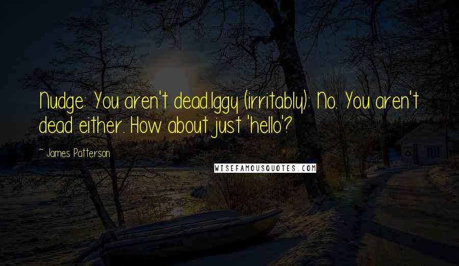 James Patterson Quotes: Nudge: You aren't dead.Iggy (irritably): No. You aren't dead either. How about just 'hello'?