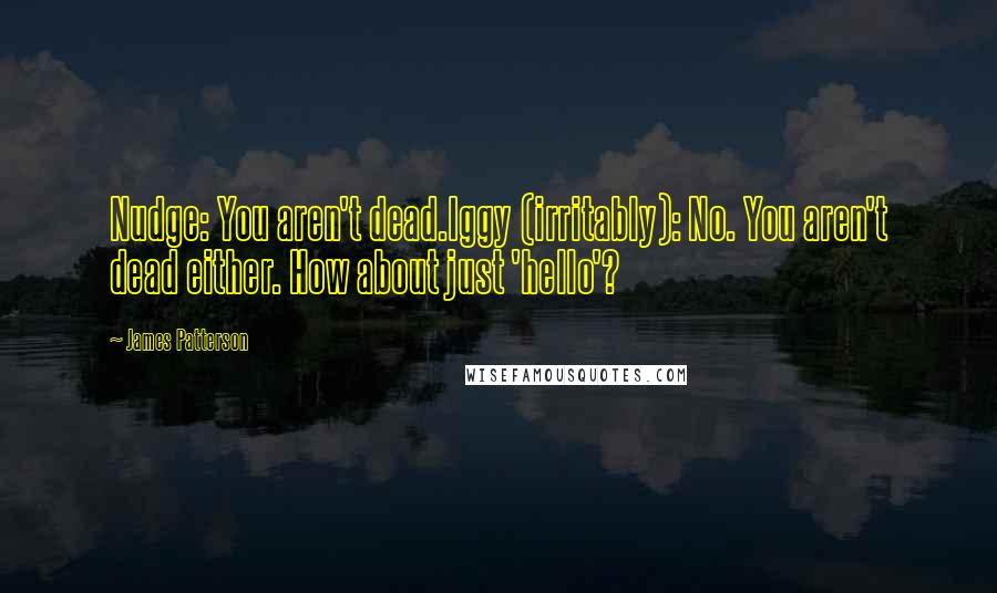 James Patterson Quotes: Nudge: You aren't dead.Iggy (irritably): No. You aren't dead either. How about just 'hello'?