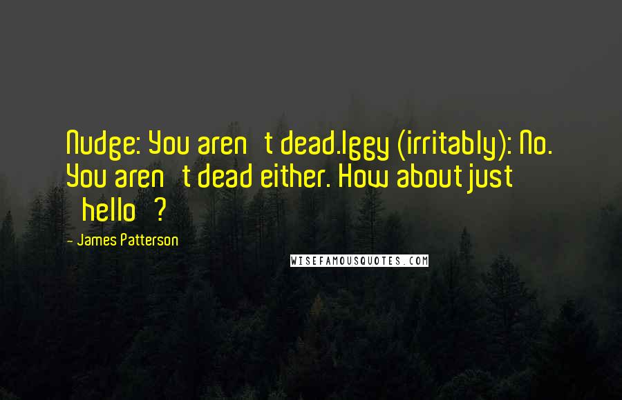 James Patterson Quotes: Nudge: You aren't dead.Iggy (irritably): No. You aren't dead either. How about just 'hello'?