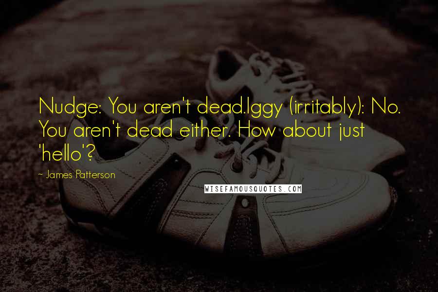 James Patterson Quotes: Nudge: You aren't dead.Iggy (irritably): No. You aren't dead either. How about just 'hello'?