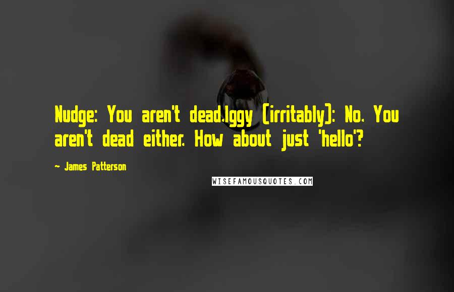 James Patterson Quotes: Nudge: You aren't dead.Iggy (irritably): No. You aren't dead either. How about just 'hello'?