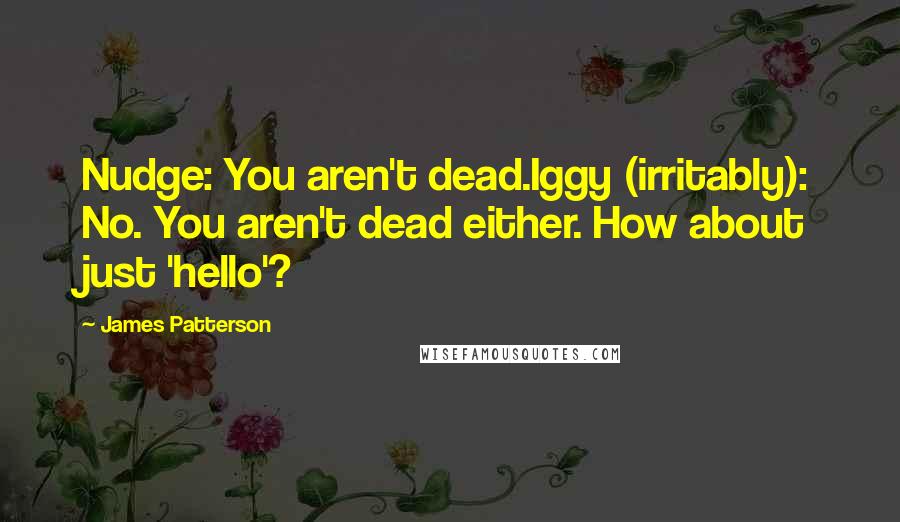James Patterson Quotes: Nudge: You aren't dead.Iggy (irritably): No. You aren't dead either. How about just 'hello'?