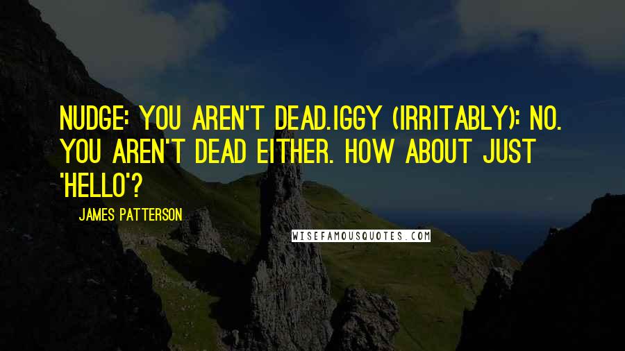 James Patterson Quotes: Nudge: You aren't dead.Iggy (irritably): No. You aren't dead either. How about just 'hello'?