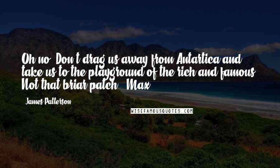 James Patterson Quotes: Oh no! Don't drag us away from Antartica and take us to the playground of the rich and famous! Not that briar patch! -Max