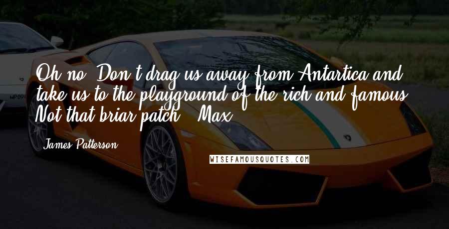 James Patterson Quotes: Oh no! Don't drag us away from Antartica and take us to the playground of the rich and famous! Not that briar patch! -Max