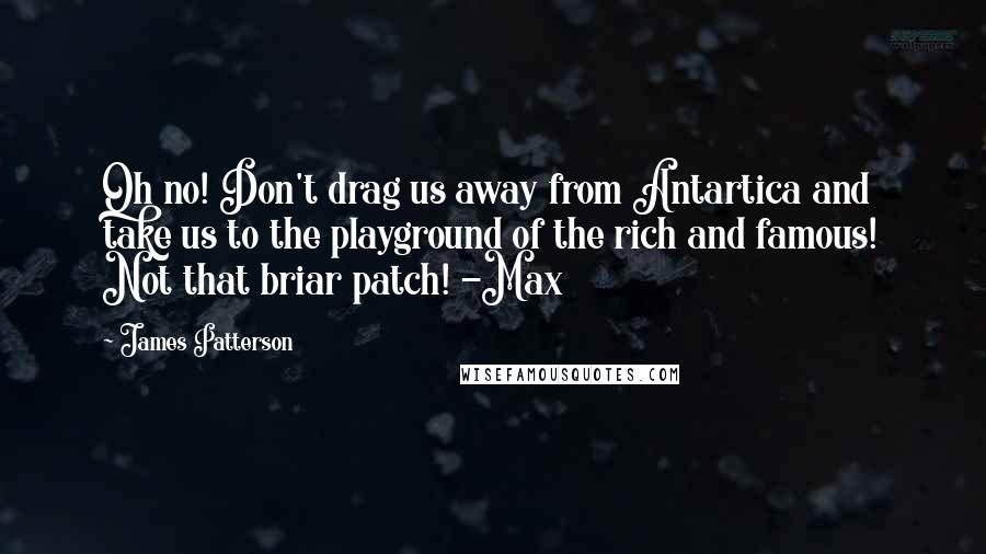 James Patterson Quotes: Oh no! Don't drag us away from Antartica and take us to the playground of the rich and famous! Not that briar patch! -Max