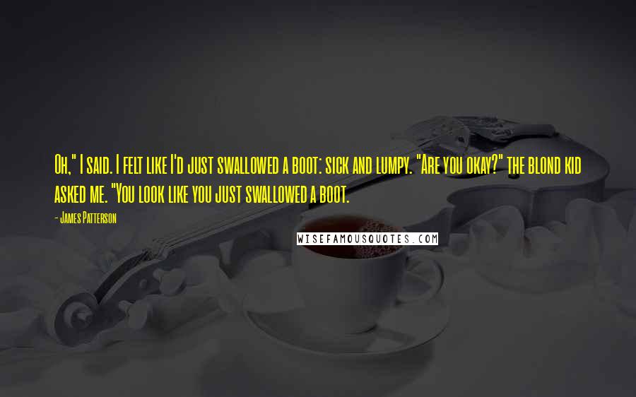 James Patterson Quotes: Oh," I said. I felt like I'd just swallowed a boot: sick and lumpy. "Are you okay?" the blond kid asked me. "You look like you just swallowed a boot.