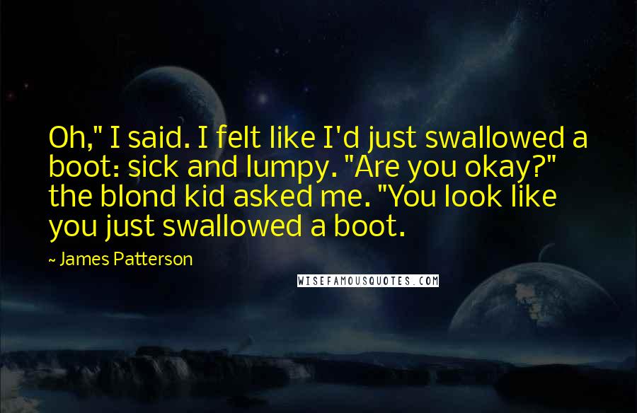 James Patterson Quotes: Oh," I said. I felt like I'd just swallowed a boot: sick and lumpy. "Are you okay?" the blond kid asked me. "You look like you just swallowed a boot.