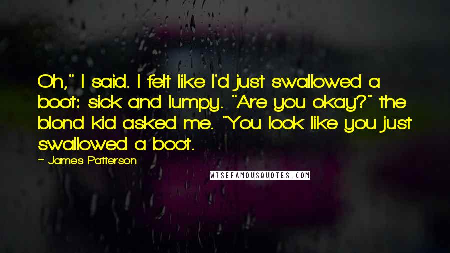 James Patterson Quotes: Oh," I said. I felt like I'd just swallowed a boot: sick and lumpy. "Are you okay?" the blond kid asked me. "You look like you just swallowed a boot.