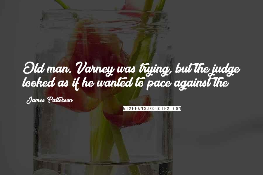 James Patterson Quotes: Old man. Varney was trying, but the judge looked as if he wanted to pace against the