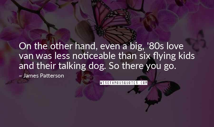 James Patterson Quotes: On the other hand, even a big, '80s love van was less noticeable than six flying kids and their talking dog. So there you go.