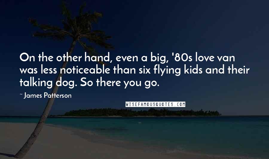 James Patterson Quotes: On the other hand, even a big, '80s love van was less noticeable than six flying kids and their talking dog. So there you go.