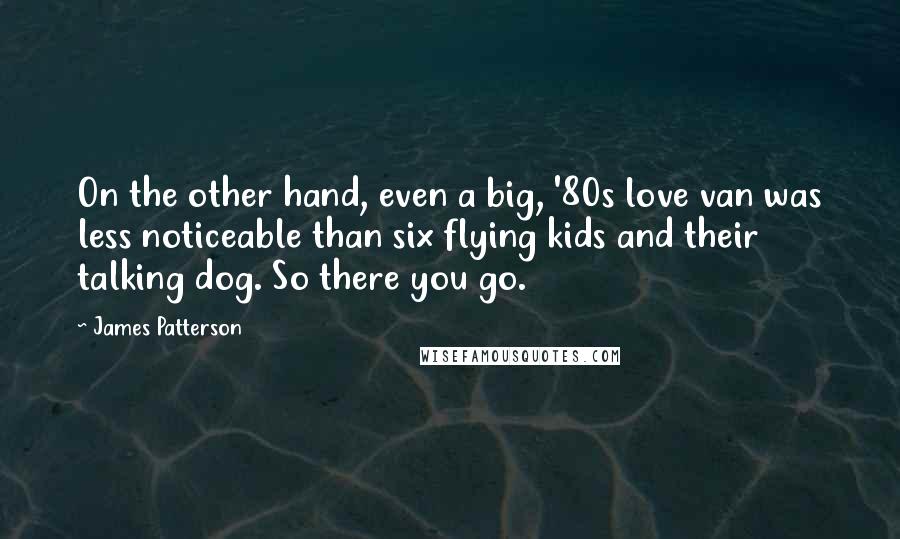 James Patterson Quotes: On the other hand, even a big, '80s love van was less noticeable than six flying kids and their talking dog. So there you go.