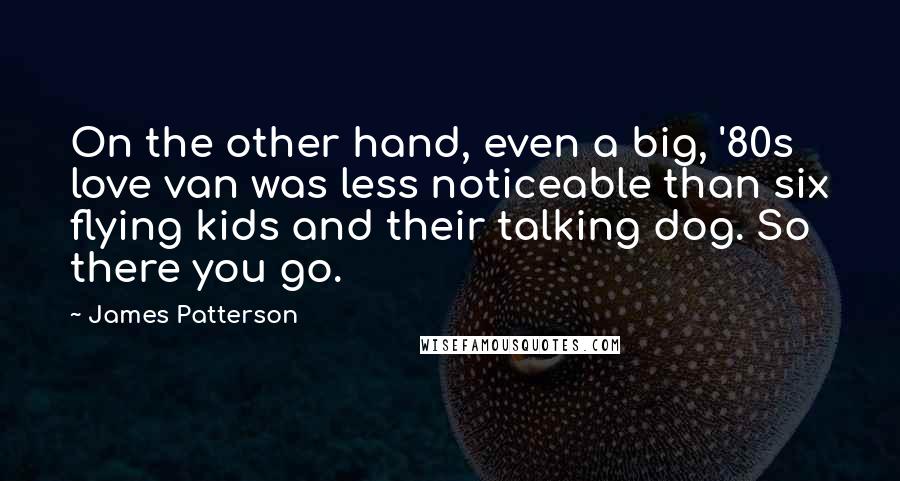 James Patterson Quotes: On the other hand, even a big, '80s love van was less noticeable than six flying kids and their talking dog. So there you go.