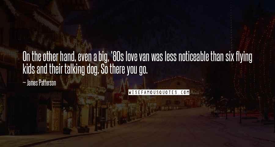 James Patterson Quotes: On the other hand, even a big, '80s love van was less noticeable than six flying kids and their talking dog. So there you go.