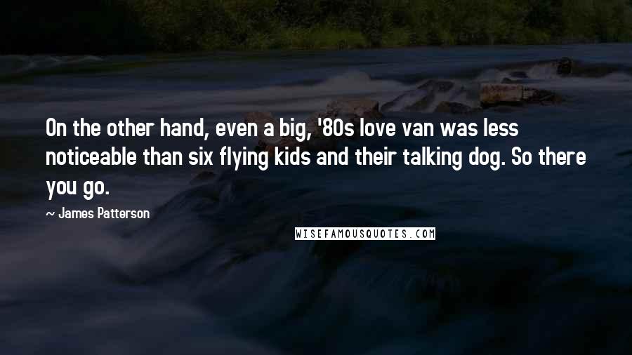 James Patterson Quotes: On the other hand, even a big, '80s love van was less noticeable than six flying kids and their talking dog. So there you go.