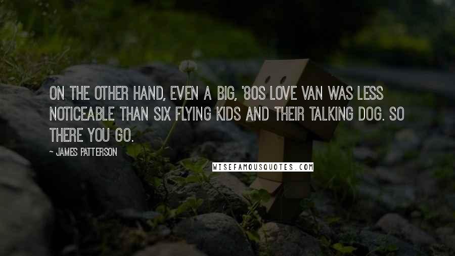 James Patterson Quotes: On the other hand, even a big, '80s love van was less noticeable than six flying kids and their talking dog. So there you go.