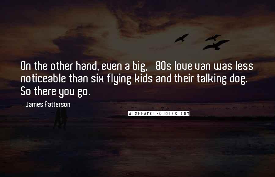 James Patterson Quotes: On the other hand, even a big, '80s love van was less noticeable than six flying kids and their talking dog. So there you go.