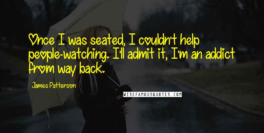 James Patterson Quotes: Once I was seated, I couldn't help people-watching. I'll admit it, I'm an addict from way back.
