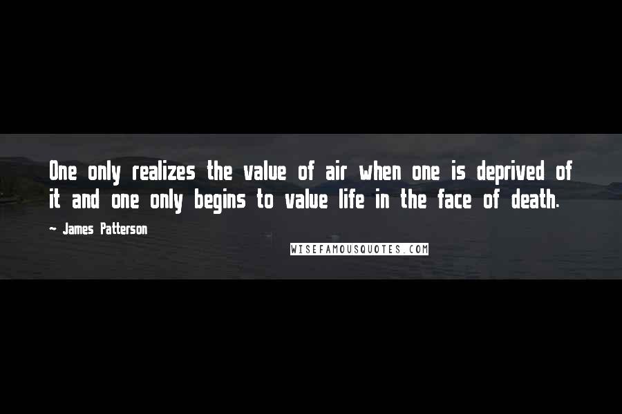 James Patterson Quotes: One only realizes the value of air when one is deprived of it and one only begins to value life in the face of death.