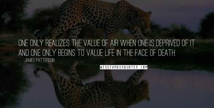 James Patterson Quotes: One only realizes the value of air when one is deprived of it and one only begins to value life in the face of death.