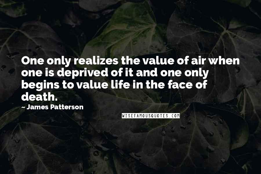 James Patterson Quotes: One only realizes the value of air when one is deprived of it and one only begins to value life in the face of death.