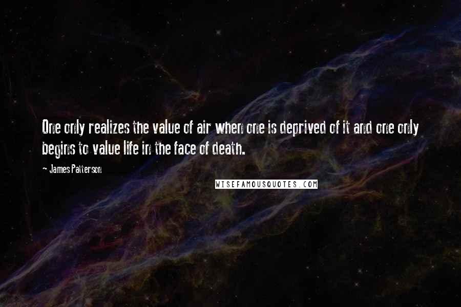 James Patterson Quotes: One only realizes the value of air when one is deprived of it and one only begins to value life in the face of death.